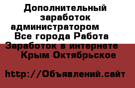 Дополнительный заработок администратором!!!! - Все города Работа » Заработок в интернете   . Крым,Октябрьское